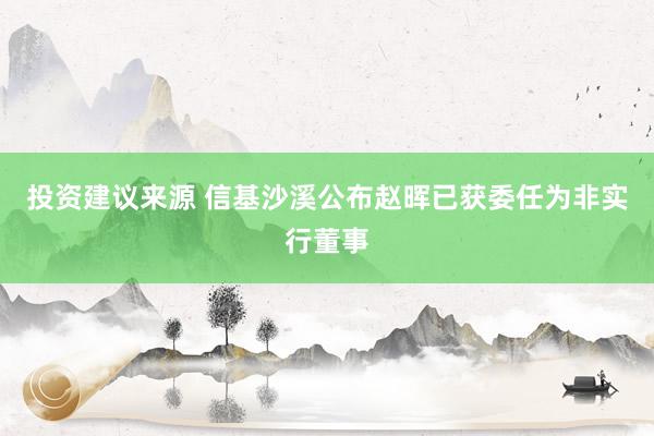 投资建议来源 信基沙溪公布赵晖已获委任为非实行董事