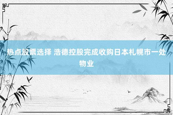 热点股票选择 浩德控股完成收购日本札幌市一处物业