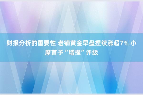 财报分析的重要性 老铺黄金早盘捏续涨超7% 小摩首予“增捏”评级