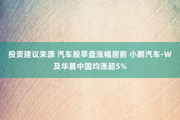 投资建议来源 汽车股早盘涨幅居前 小鹏汽车-W及华晨中国均涨超5%