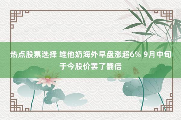 热点股票选择 维他奶海外早盘涨超6% 9月中旬于今股价罢了翻倍