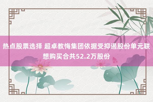 热点股票选择 超卓教悔集团依据受抑遏股份单元联想购买合共52.2万股份