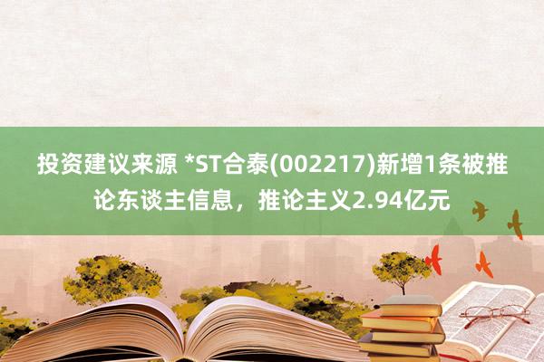 投资建议来源 *ST合泰(002217)新增1条被推论东谈主信息，推论主义2.94亿元