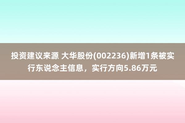 投资建议来源 大华股份(002236)新增1条被实行东说念主信息，实行方向5.86万元