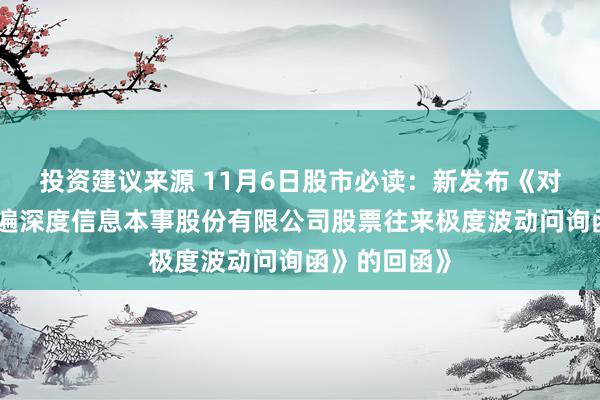 投资建议来源 11月6日股市必读：新发布《对于《北京普遍深度信息本事股份有限公司股票往来极度波动问询函》的回函》