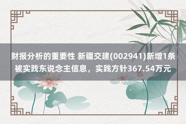 财报分析的重要性 新疆交建(002941)新增1条被实践东说念主信息，实践方针367.54万元