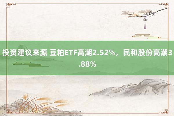 投资建议来源 豆粕ETF高潮2.52%，民和股份高潮3.88%