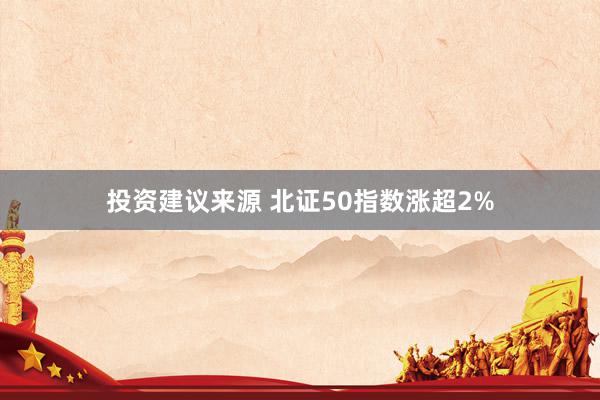 投资建议来源 北证50指数涨超2%