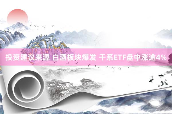 投资建议来源 白酒板块爆发 干系ETF盘中涨逾4%