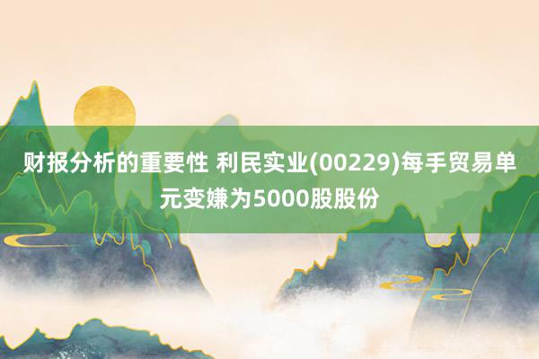 财报分析的重要性 利民实业(00229)每手贸易单元变嫌为5000股股份