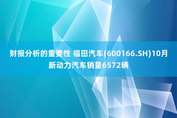 财报分析的重要性 福田汽车(600166.SH)10月新动力汽车销量6572辆