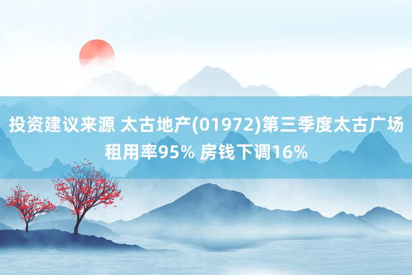 投资建议来源 太古地产(01972)第三季度太古广场租用率95% 房钱下调16%