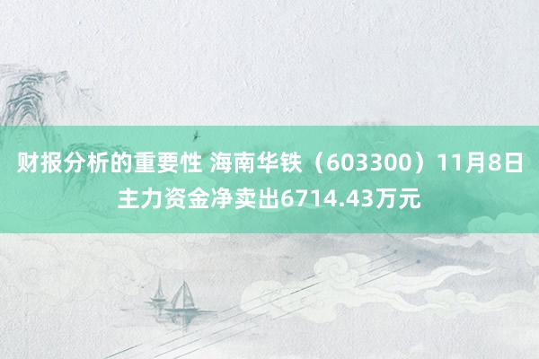 财报分析的重要性 海南华铁（603300）11月8日主力资金净卖出6714.43万元