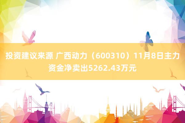 投资建议来源 广西动力（600310）11月8日主力资金净卖出5262.43万元