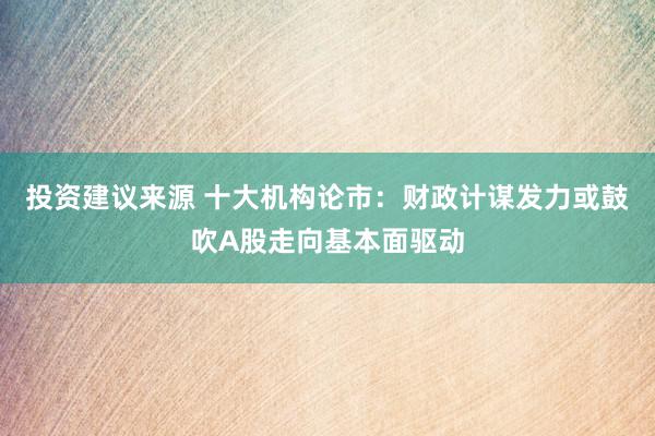 投资建议来源 十大机构论市：财政计谋发力或鼓吹A股走向基本面驱动