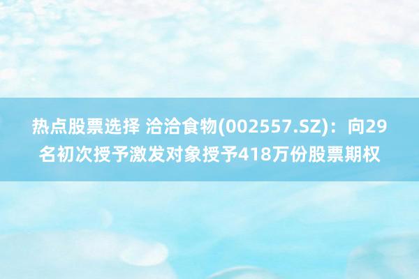 热点股票选择 洽洽食物(002557.SZ)：向29名初次授予激发对象授予418万份股票期权