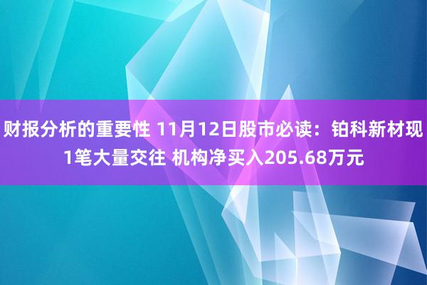 财报分析的重要性 11月12日股市必读：铂科新材现1笔大量交往 机构净买入205.68万元