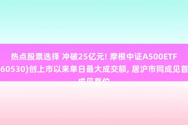 热点股票选择 冲破25亿元! 摩根中证A500ETF(560530)创上市以来单日最大成交额, 居沪市同成见首位