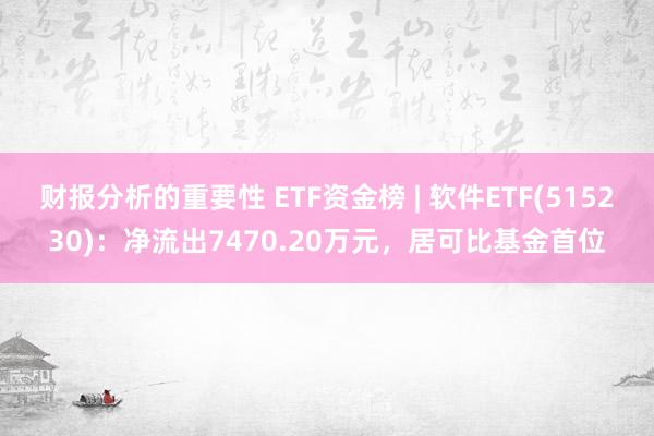 财报分析的重要性 ETF资金榜 | 软件ETF(515230)：净流出7470.20万元，居可比基金首位