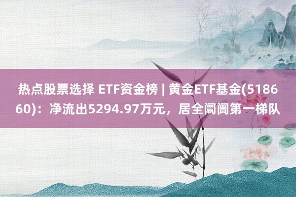 热点股票选择 ETF资金榜 | 黄金ETF基金(518660)：净流出5294.97万元，居全阛阓第一梯队