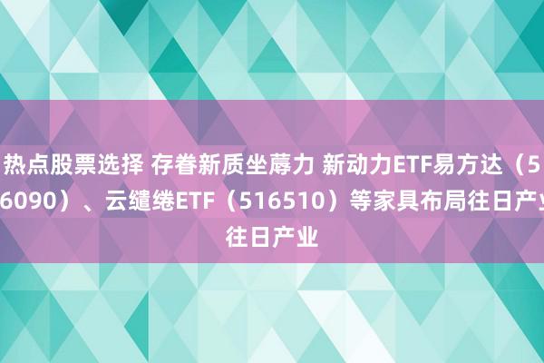 热点股票选择 存眷新质坐蓐力 新动力ETF易方达（516090）、云缱绻ETF（516510）等家具布局往日产业