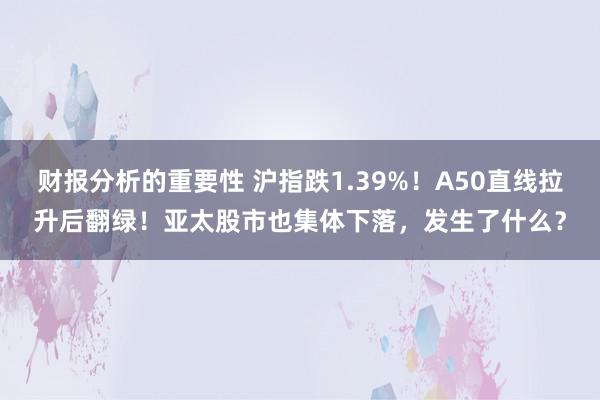 财报分析的重要性 沪指跌1.39%！A50直线拉升后翻绿！亚太股市也集体下落，发生了什么？