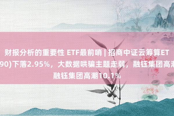 财报分析的重要性 ETF最前哨 | 招商中证云筹算ETF(159890)下落2.95%，大数据哄骗主题走弱，融钰集团高潮10.1%