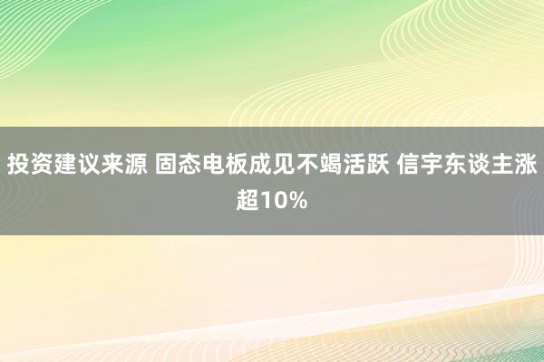 投资建议来源 固态电板成见不竭活跃 信宇东谈主涨超10%