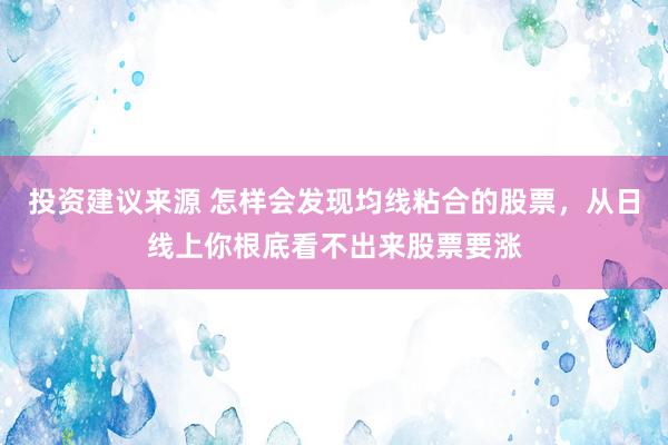 投资建议来源 怎样会发现均线粘合的股票，从日线上你根底看不出来股票要涨