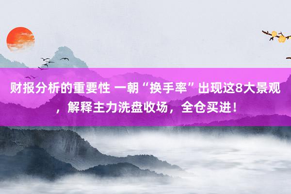 财报分析的重要性 一朝“换手率”出现这8大景观，解释主力洗盘收场，全仓买进！