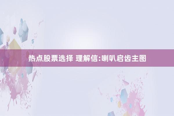 热点股票选择 理解信:喇叭启齿主图