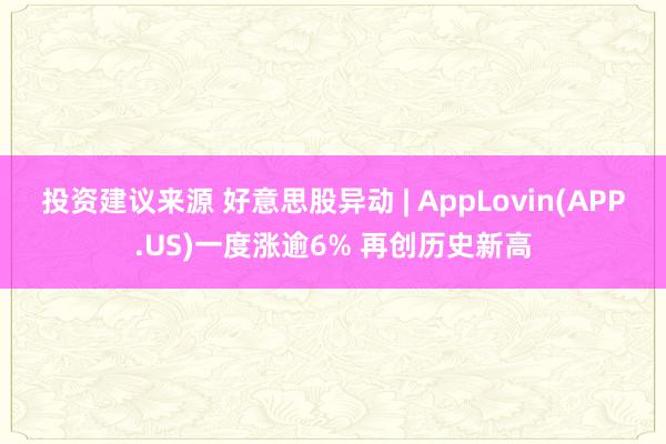 投资建议来源 好意思股异动 | AppLovin(APP.US)一度涨逾6% 再创历史新高