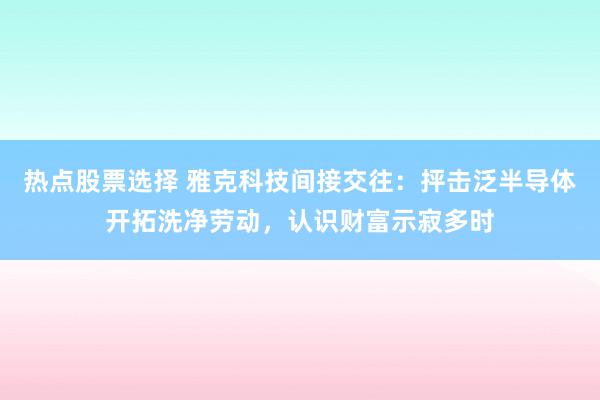 热点股票选择 雅克科技间接交往：抨击泛半导体开拓洗净劳动，认识财富示寂多时