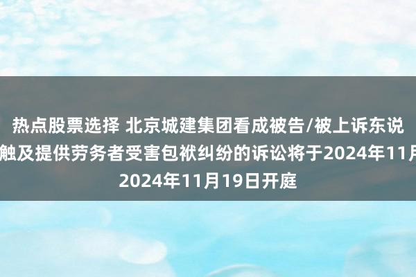 热点股票选择 北京城建集团看成被告/被上诉东说念主的2起触及提供劳务者受害包袱纠纷的诉讼将于2024年11月19日开庭