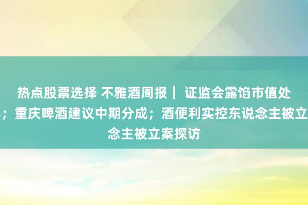 热点股票选择 不雅酒周报｜ 证监会露馅市值处罚一样；重庆啤酒建议中期分成；酒便利实控东说念主被立案探访