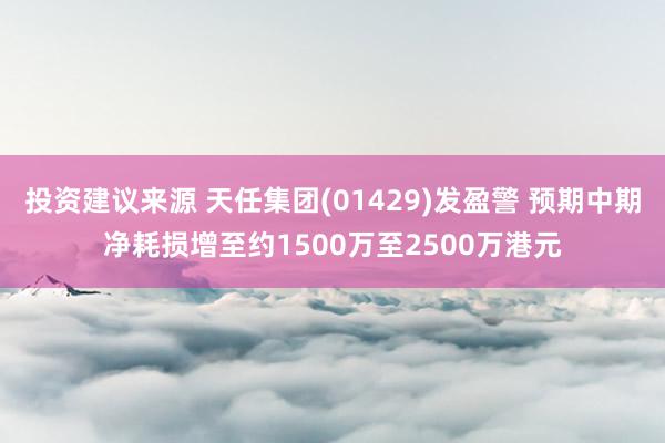 投资建议来源 天任集团(01429)发盈警 预期中期净耗损增至约1500万至2500万港元