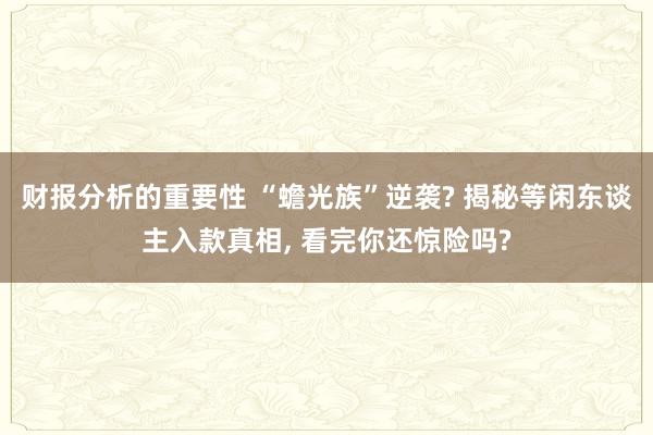 财报分析的重要性 “蟾光族”逆袭? 揭秘等闲东谈主入款真相, 看完你还惊险吗?