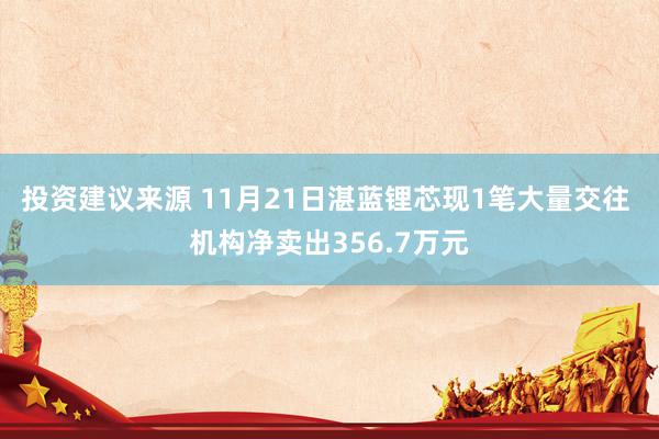 投资建议来源 11月21日湛蓝锂芯现1笔大量交往 机构净卖出356.7万元