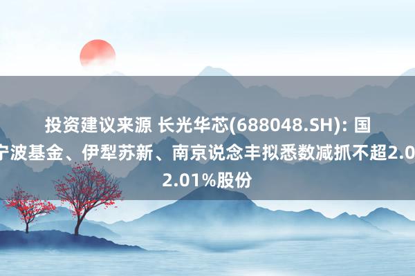 投资建议来源 长光华芯(688048.SH): 国投创业宁波基金、伊犁苏新、南京说念丰拟悉数减抓不超2.01%股份