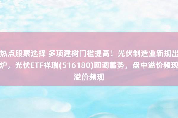 热点股票选择 多项建树门槛提高！光伏制造业新规出炉，光伏ETF祥瑞(516180)回调蓄势，盘中溢价频现