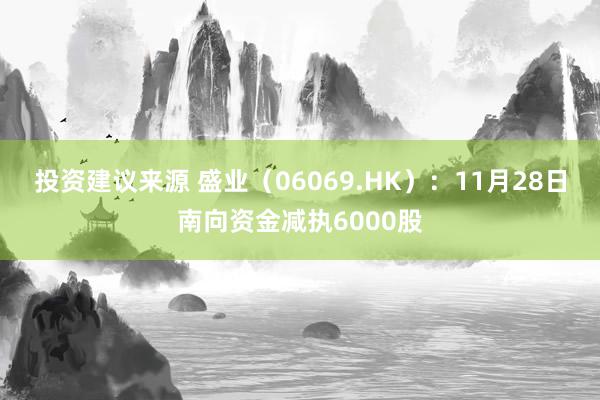 投资建议来源 盛业（06069.HK）：11月28日南向资金减执6000股