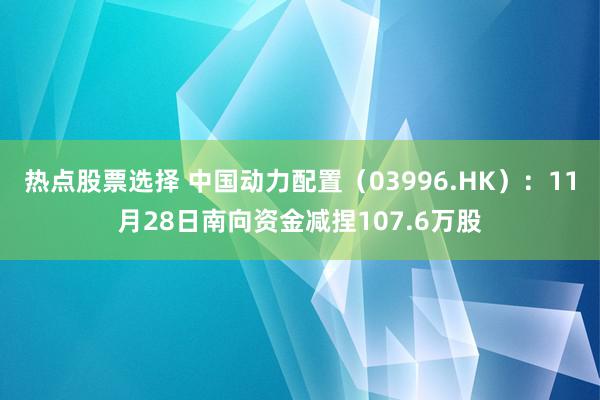 热点股票选择 中国动力配置（03996.HK）：11月28日南向资金减捏107.6万股