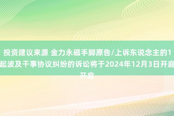 投资建议来源 金力永磁手脚原告/上诉东说念主的1起波及干事协议纠纷的诉讼将于2024年12月3日开庭