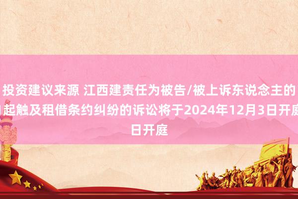 投资建议来源 江西建责任为被告/被上诉东说念主的1起触及租借条约纠纷的诉讼将于2024年12月3日开庭