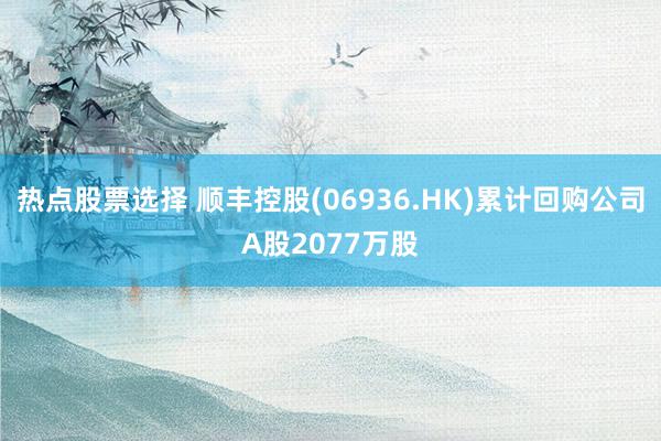 热点股票选择 顺丰控股(06936.HK)累计回购公司A股2077万股