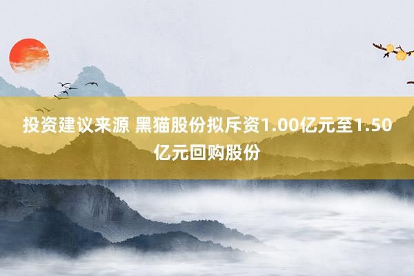 投资建议来源 黑猫股份拟斥资1.00亿元至1.50亿元回购股份