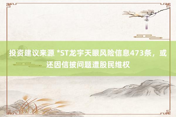 投资建议来源 *ST龙宇天眼风险信息473条，或还因信披问题遭股民维权