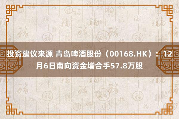 投资建议来源 青岛啤酒股份（00168.HK）：12月6日南向资金增合手57.8万股