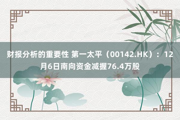 财报分析的重要性 第一太平（00142.HK）：12月6日南向资金减握76.4万股