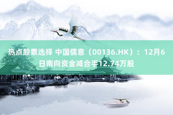 热点股票选择 中国儒意（00136.HK）：12月6日南向资金减合手12.74万股